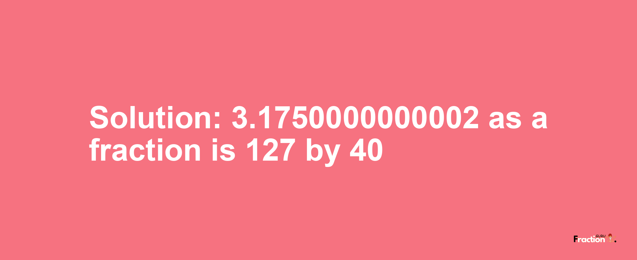 Solution:3.1750000000002 as a fraction is 127/40